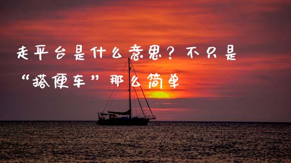 走平台是什么意思？不只是“搭便车”那么简单_https://www.zcsm.com.cn_期货百科_第1张