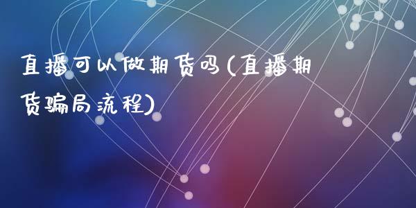直播可以做期货吗(直播期货骗局流程)_https://www.zcsm.com.cn_期货行情_第1张