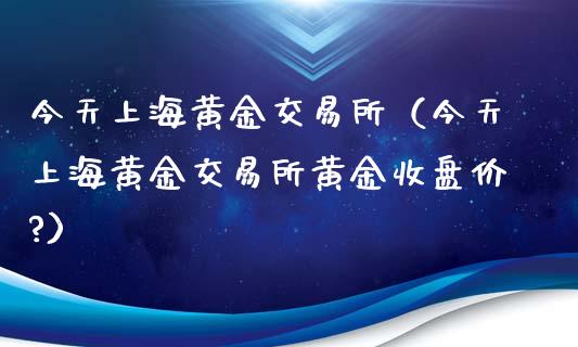 今天上海黄金交易所（今天上海黄金交易所黄金收盘价?）_https://www.zcsm.com.cn_期货交易_第1张