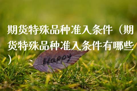 期货特殊品种准入条件（期货特殊品种准入条件有哪些）_https://www.zcsm.com.cn_期货喊单_第1张