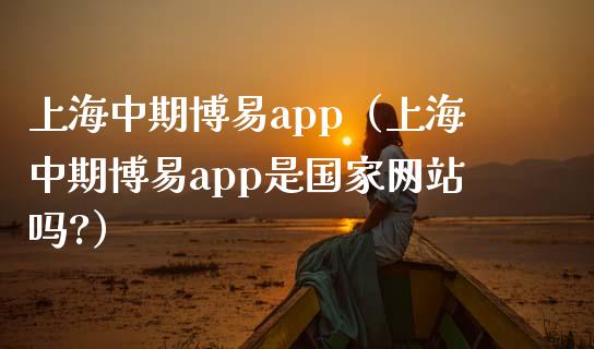 上海中期博易app（上海中期博易app是国家网站吗?）_https://www.zcsm.com.cn_原油期货_第1张