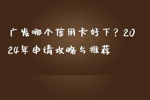 广发哪个信用卡好下？2024年申请攻略与推荐_https://www.zcsm.com.cn_期货培训_第1张