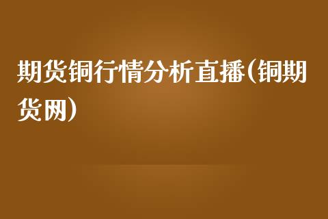 期货铜行情分析直播(铜期货网)_https://www.zcsm.com.cn_期货培训_第1张