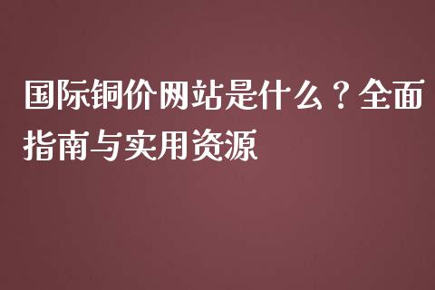 国际铜价网站是什么？全面指南与实用资源_https://www.zcsm.com.cn_原油期货_第1张