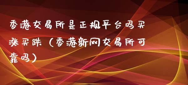 香港交易所是正规平台吗买涨买跌（香港新网交易所可靠吗）_https://www.zcsm.com.cn_期货行情_第1张