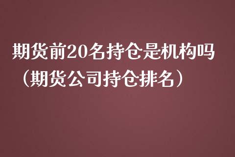 期货前20名持仓是机构吗（期货公司持仓排名）_https://www.zcsm.com.cn_期货交易_第1张