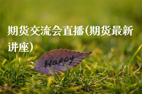 期货交流会直播(期货最新讲座)_https://www.zcsm.com.cn_原油期货_第1张