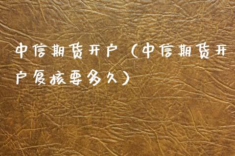 中信期货开户（中信期货开户复核要多久）_https://www.zcsm.com.cn_期货百科_第1张
