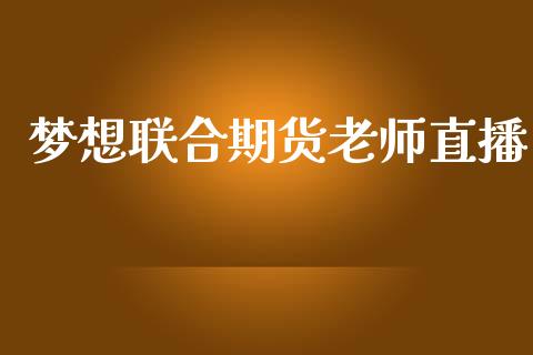 梦想联合期货老师直播_https://www.zcsm.com.cn_期货喊单_第1张
