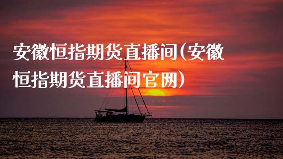 安徽恒指期货直播间(安徽恒指期货直播间官网)_https://www.zcsm.com.cn_期货培训_第1张