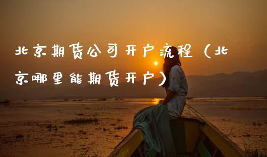 北京期货公司开户流程（北京哪里能期货开户）_https://www.zcsm.com.cn_期货培训_第1张