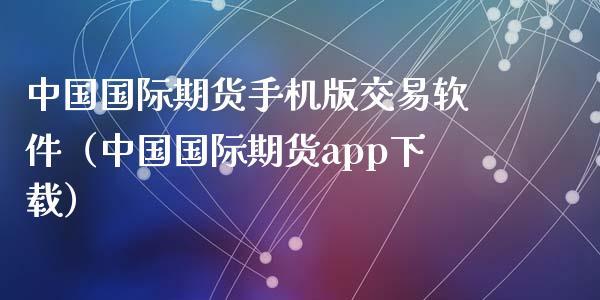 中国国际期货手机版交易软件（中国国际期货app下载）_https://www.zcsm.com.cn_期货交易_第1张