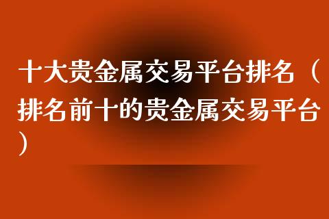 十大贵金属交易平台排名（排名前十的贵金属交易平台）_https://www.zcsm.com.cn_期货交易_第1张