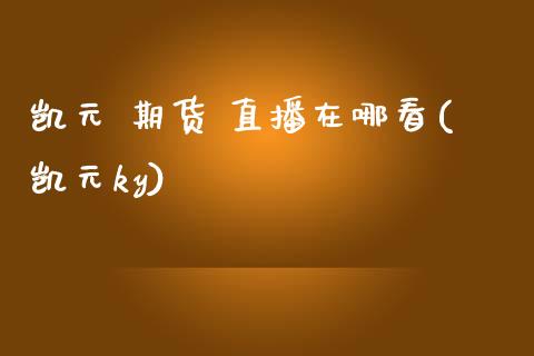 凯元 期货 直播在哪看(凯元ky)_https://www.zcsm.com.cn_期货行情_第1张