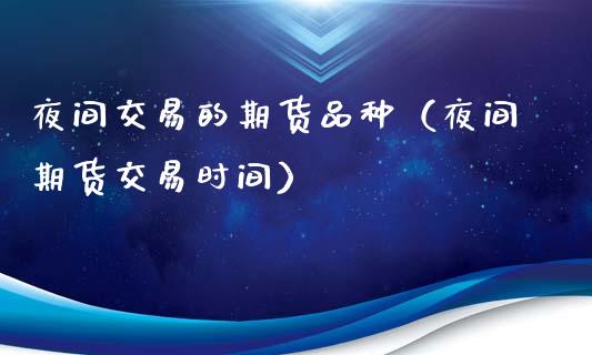 夜间交易的期货品种（夜间期货交易时间）_https://www.zcsm.com.cn_期货喊单_第1张