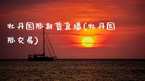 牡丹国际期货直播(牡丹国际交易)_https://www.zcsm.com.cn_原油期货_第1张