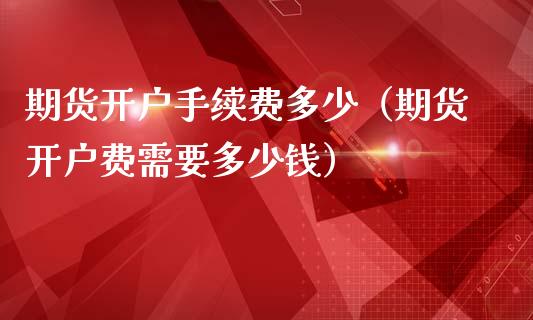 期货开户手续费多少（期货开户费需要多少钱）_https://www.zcsm.com.cn_期货培训_第1张