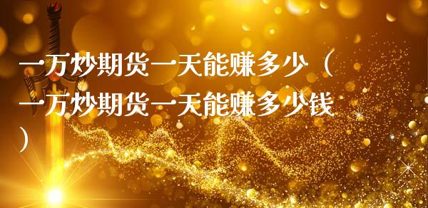一万炒期货一天能赚多少（一万炒期货一天能赚多少钱）_https://www.zcsm.com.cn_期货百科_第1张