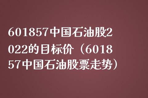 601857中国石油股2022的目标价（601857中国石油股票走势）_https://www.zcsm.com.cn_期货培训_第1张