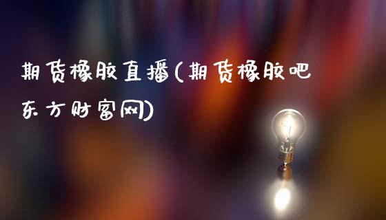 期货橡胶直播(期货橡胶吧东方财富网)_https://www.zcsm.com.cn_期货百科_第1张