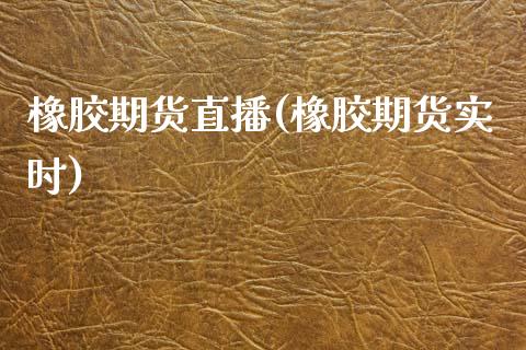 橡胶期货直播(橡胶期货实时)_https://www.zcsm.com.cn_期货百科_第1张