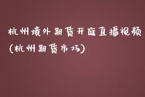 杭州境外期货开庭直播视频(杭州期货市场)_https://www.zcsm.com.cn_期货喊单_第1张