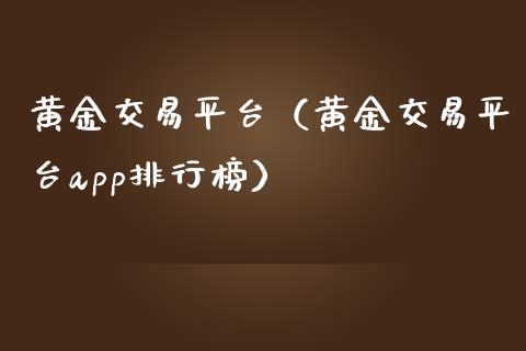 黄金交易平台（黄金交易平台app排行榜）_https://www.zcsm.com.cn_期货交易_第1张