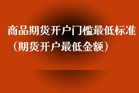 商品期货开户门槛最低标准（期货开户最低金额）_https://www.zcsm.com.cn_期货培训_第1张