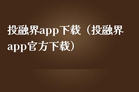投融界app下载（投融界app官方下载）_https://www.zcsm.com.cn_原油期货_第1张