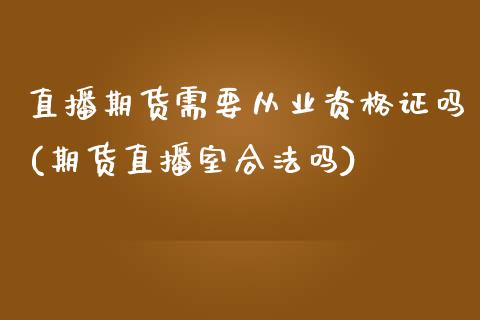 直播期货需要从业资格证吗(期货直播室合法吗)_https://www.zcsm.com.cn_期货百科_第1张