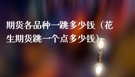 期货各品种一跳多少钱（花生期货跳一个点多少钱）_https://www.zcsm.com.cn_期货喊单_第1张