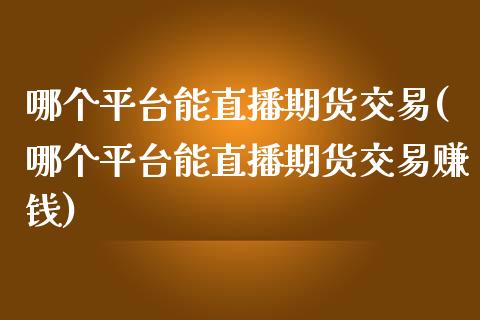 哪个平台能直播期货交易(哪个平台能直播期货交易赚钱)_https://www.zcsm.com.cn_期货百科_第1张