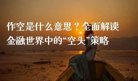 作空是什么意思?全面解读金融世界中的“空头”策略_期货交易_第1张_期货百科_期货喊单_期货行情_期货交易_原油期货_期货培训 作空是什么意思?全面解读金融世界中的“空头”策略_https://www.zcsm.com.cn_期货交易_第1张