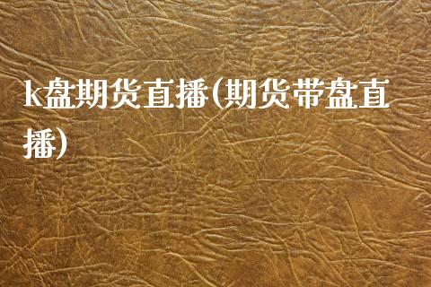 k盘期货直播(期货带盘直播)_https://www.zcsm.com.cn_期货百科_第1张