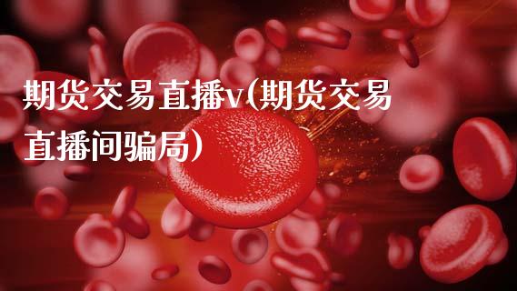 期货交易直播v(期货交易直播间骗局)_https://www.zcsm.com.cn_原油期货_第1张