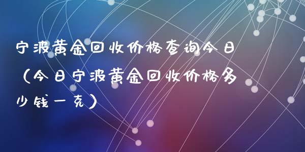 宁波黄金回收价格查询今日（今日宁波黄金回收价格多少钱一克）_https://www.zcsm.com.cn_期货喊单_第1张