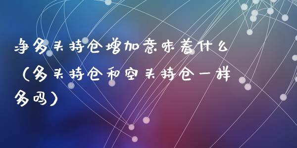 净多头持仓增加意味着什么（多头持仓和空头持仓一样多吗）_https://www.zcsm.com.cn_期货交易_第1张