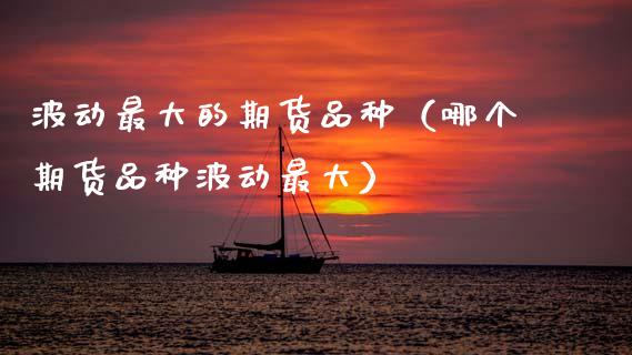 波动最大的期货品种（哪个期货品种波动最大）_https://www.zcsm.com.cn_期货喊单_第1张