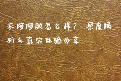 东阿阿胶怎么样？ 深度解析与真实体验分享_https://www.zcsm.com.cn_期货交易_第1张