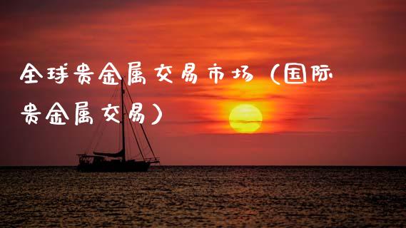 全球贵金属交易市场（国际贵金属交易）_https://www.zcsm.com.cn_期货交易_第1张
