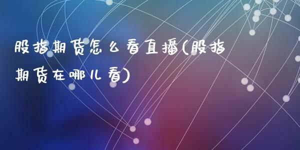 股指期货怎么看直播(股指期货在哪儿看)_https://www.zcsm.com.cn_期货培训_第1张