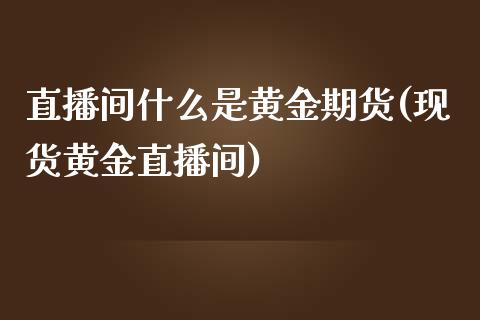 直播间什么是黄金期货(现货黄金直播间)_https://www.zcsm.com.cn_期货行情_第1张