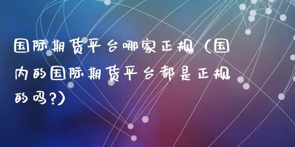 国际期货平台哪家正规（国内的国际期货平台都是正规的吗?）_https://www.zcsm.com.cn_期货行情_第1张