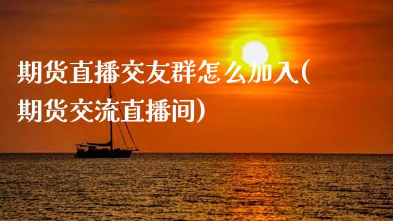 期货直播交友群怎么加入(期货交流直播间)_https://www.zcsm.com.cn_期货培训_第1张