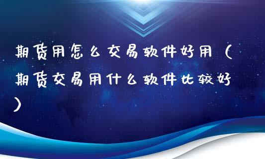 期货用怎么交易软件好用（期货交易用什么软件比较好）_https://www.zcsm.com.cn_原油期货_第1张