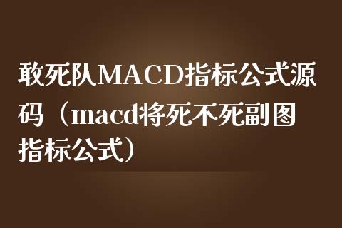 敢死队MACD指标公式源码（macd将死不死副图指标公式）_https://www.zcsm.com.cn_期货交易_第1张