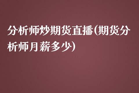 分析师炒期货直播(期货分析师月薪多少)_https://www.zcsm.com.cn_期货行情_第1张