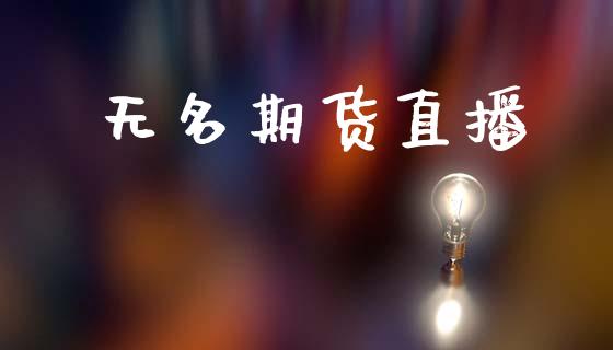 无名期货直播_https://www.zcsm.com.cn_期货百科_第1张
