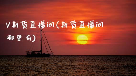 V期货直播间(期货直播间哪里有)_https://www.zcsm.com.cn_期货百科_第1张