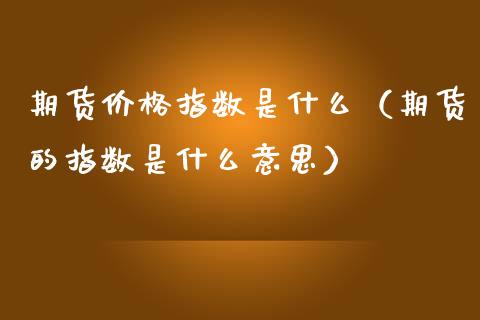 期货价格指数是什么（期货的指数是什么意思）_https://www.zcsm.com.cn_期货行情_第1张